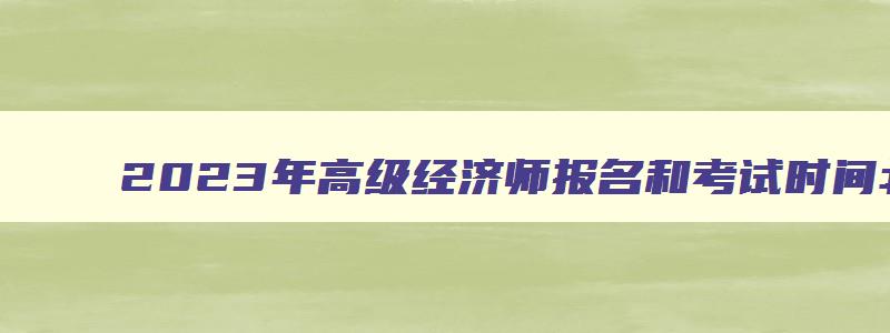 2023年高级经济师报名和考试时间北京,2023年高级经济师报名和考试时间