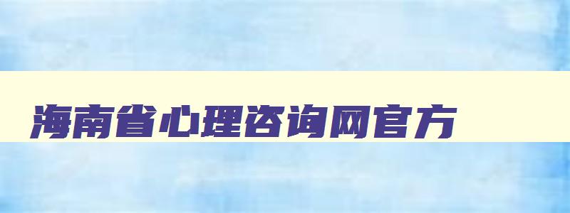 海南省心理咨询网官方,海南省心理咨询网