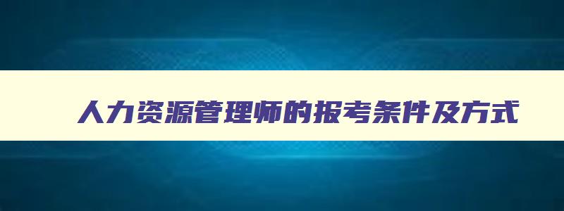 人力资源管理师的报考条件及方式,人力资源管理师证的报考条件