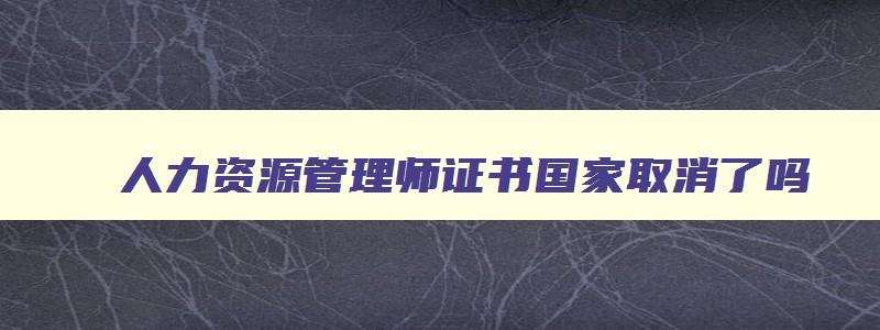 人力资源管理师证书国家取消了吗