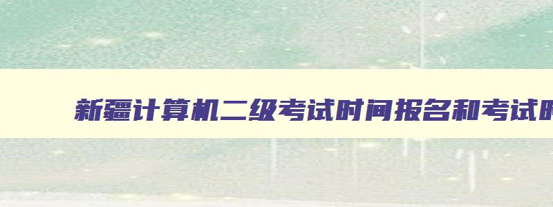 新疆计算机二级考试时间报名和考试时间2023,新疆计算机二级考试时间报名和考试时间