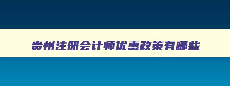 贵州注册会计师优惠政策有哪些,贵州注册会计师优惠政策