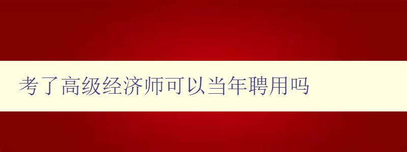 考了高级经济师可以当年聘用吗