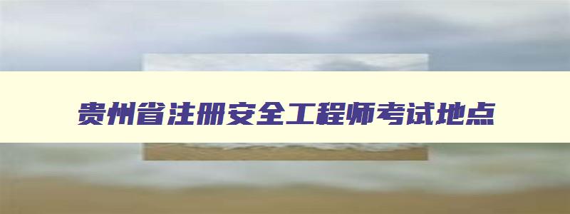 贵州省注册安全工程师考试地点,贵州省注册安全工程师报名条件