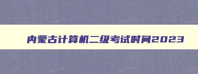 内蒙古计算机二级考试时间2023,2023年内蒙古计算机二级考试时间