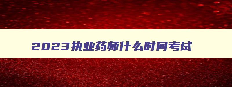 2023执业药师什么时间考试,2023年执业药师什么时候考试