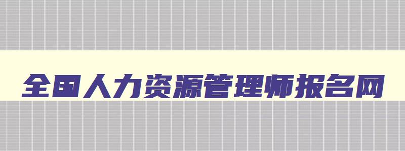 全国人力资源管理师报名网,全国人力资源管理师报考条件有哪些