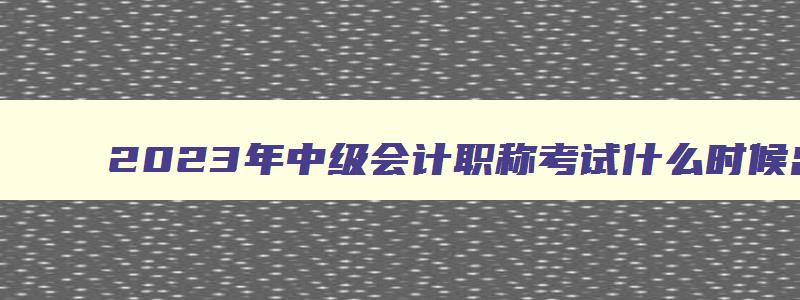 2023年中级会计职称考试什么时候出成绩