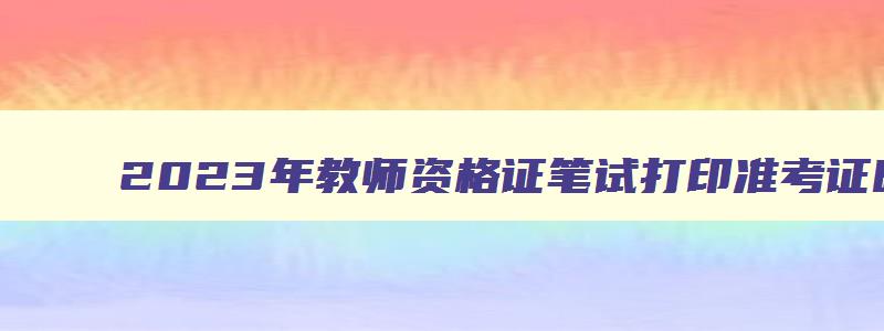 2023年教师资格证笔试打印准考证时间表