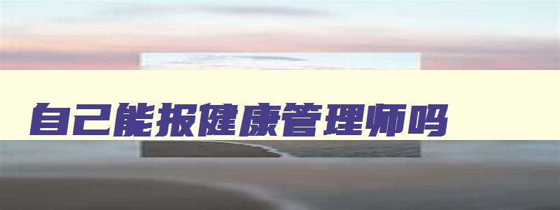 自己能报健康管理师吗,个人能报考健康管理师吗