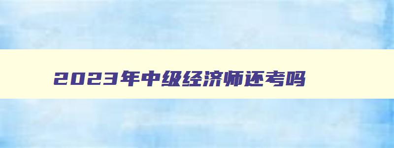 2023年中级经济师还考吗