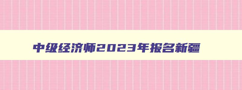 中级经济师2023年报名新疆