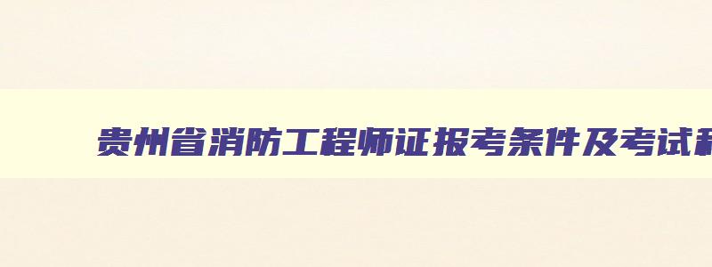 贵州省消防工程师证报考条件及考试科目,2023贵州消防工程师考试报名入口官网