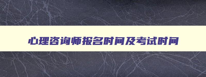 心理咨询师报名时间及考试时间,心理咨询师报名时间和考试时间