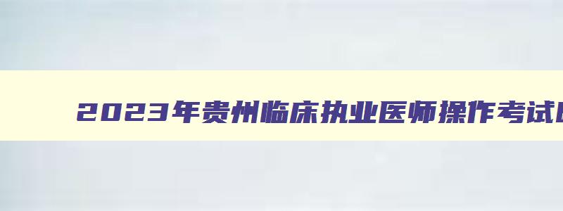 2023年贵州临床执业医师操作考试时间安排