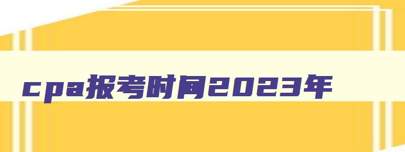 cpa报考时间2023年,2023年cpa报考时间和考试时间