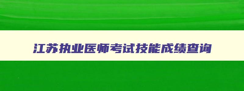 江苏执业医师考试技能成绩查询,2023江苏执医技能考核成绩查询