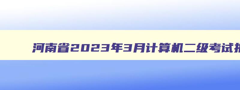 河南省2023年3月计算机二级考试报名时间,河南省2023年3月计算机二级考试