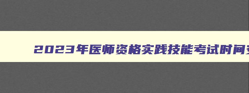 2023年医师资格实践技能考试时间安排,2023年医师资格实践技能考试时间