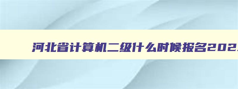 河北省计算机二级什么时候报名2023,河北计算机二级2023年9月报名时间