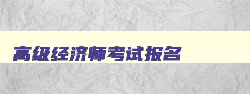 高级经济师考试报名,高级经济报名条件