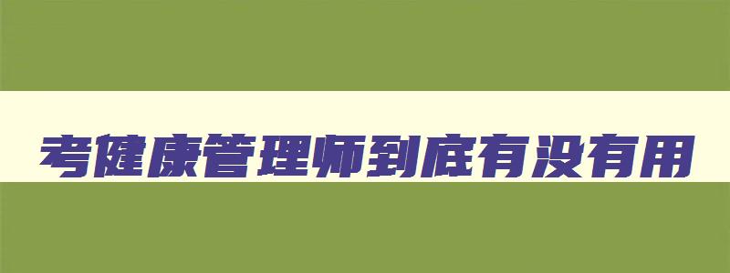 考健康管理师到底有没有用,考健康管理师能挣钱吗