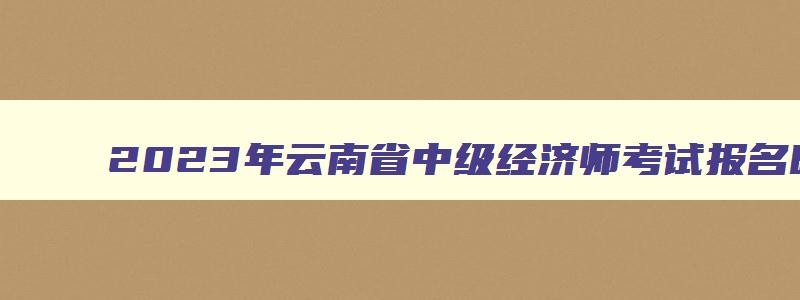 2023年云南省中级经济师考试报名时间