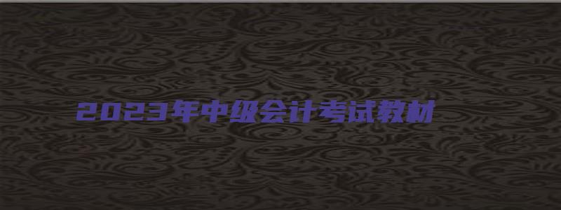 2023年中级会计考试教材（2023年中级会计考试教材什么时候出）