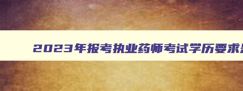 2023年报考执业药师考试学历要求是什么