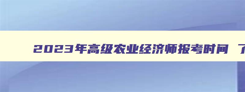 2023年高级农业经济师报考时间