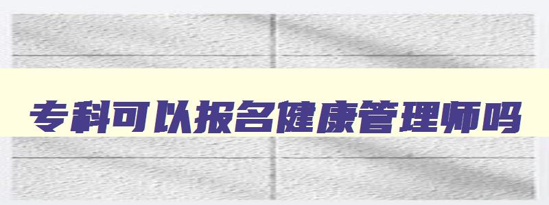 专科可以报名健康管理师吗,在校大专可以考健康管理师吗