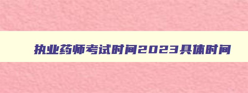 执业药师考试时间2023具体时间,执业药师考试