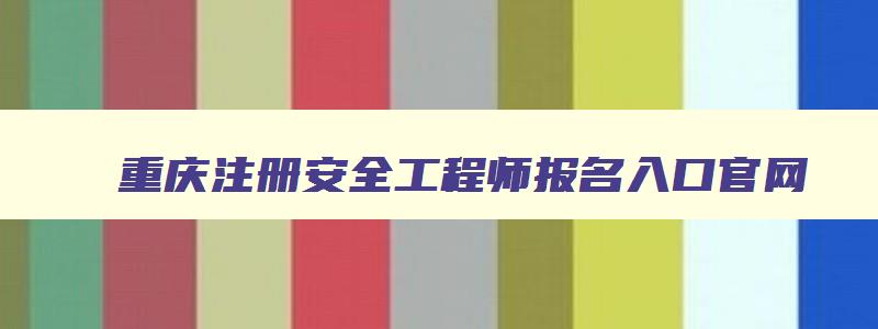 重庆注册安全工程师报名入口官网,重庆2023注册安全工程师考试证书领取时间