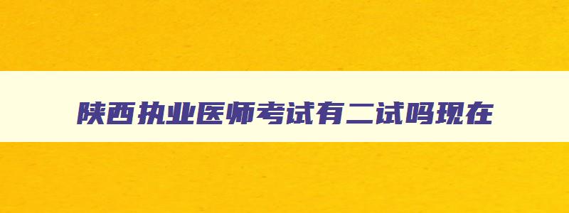 陕西执业医师考试有二试吗现在,陕西执业医师考试有二试吗