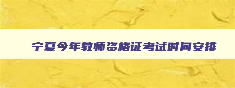 宁夏今年教师资格证考试时间安排,宁夏2023教师资格证考试笔试时间