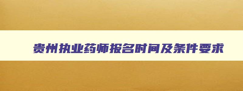 贵州执业药师报名时间及条件要求,贵州执业药师报名时间及条件