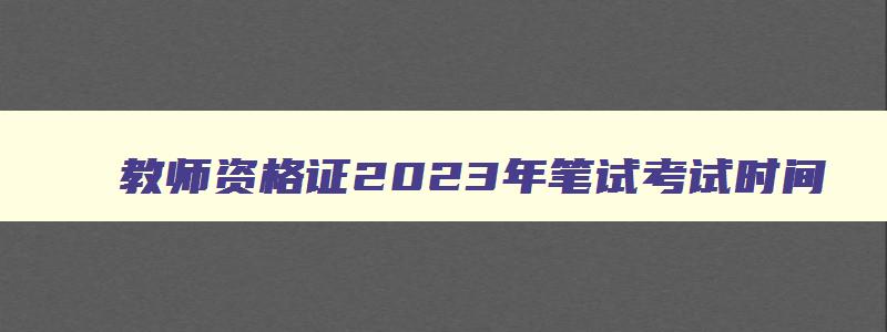 教师资格证2023年笔试考试时间,2023教师资格证笔试考试时间