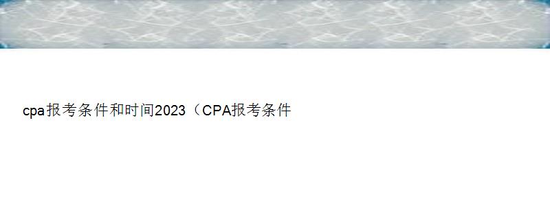 cpa报考条件和时间2023（CPA报考条件和时间2023）