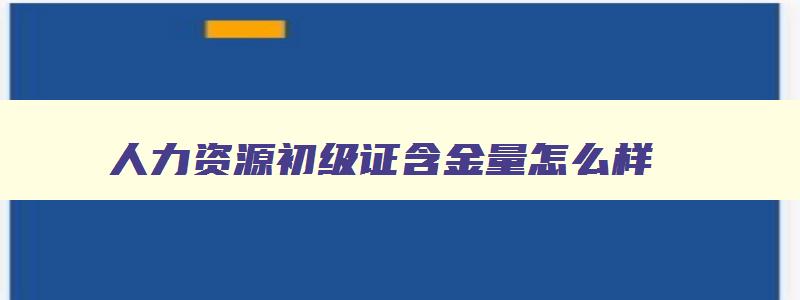 人力资源初级证含金量怎么样,人力资源初级证书考试科目