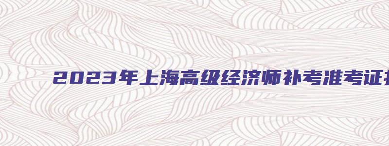 2023年上海高级经济师补考准考证打印入口是中国人事考试网（上海高级经济师报名）