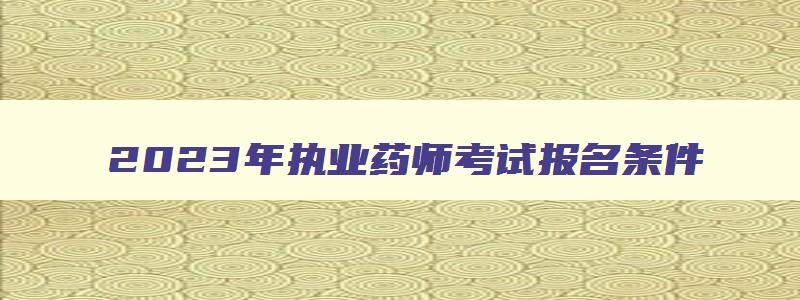 2023年执业药师考试报名条件,2023年执业药师考试科目