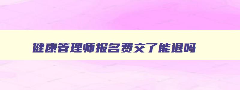 健康管理师报名费交了能退吗,健康管理师已经报名可以退费吗