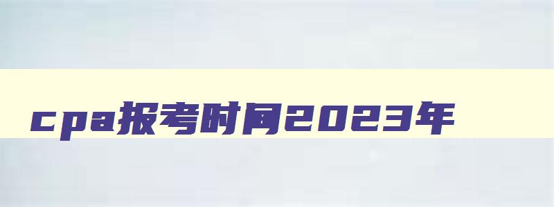 cpa报考时间2023年,cpa2023年报考时间