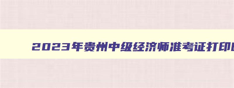 2023年贵州中级经济师准考证打印时间
