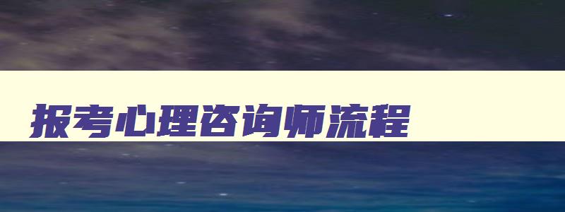 报考心理咨询师流程,2023年怎么报考心理咨询师