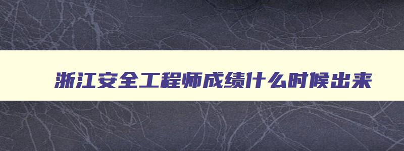 浙江安全工程师成绩什么时候出来,安全工程师报考条件及专业要求