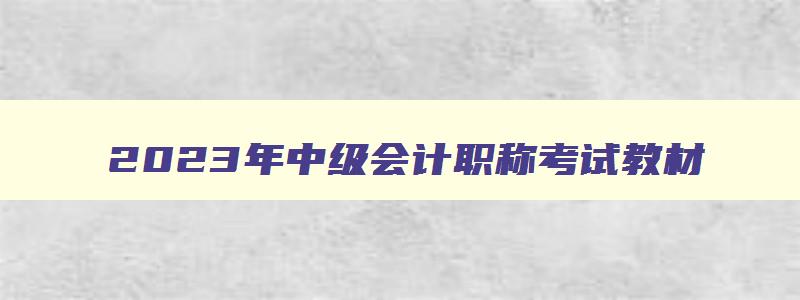 2023年中级会计职称考试教材,2023年会计中级考试教材