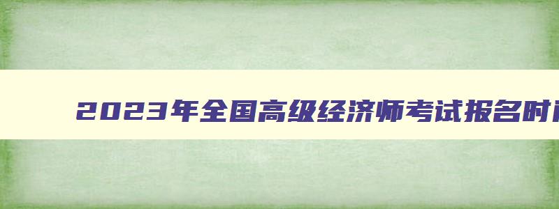 2023年全国高级经济师考试报名时间