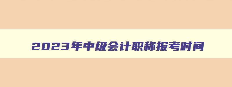 2023年中级会计职称报考时间