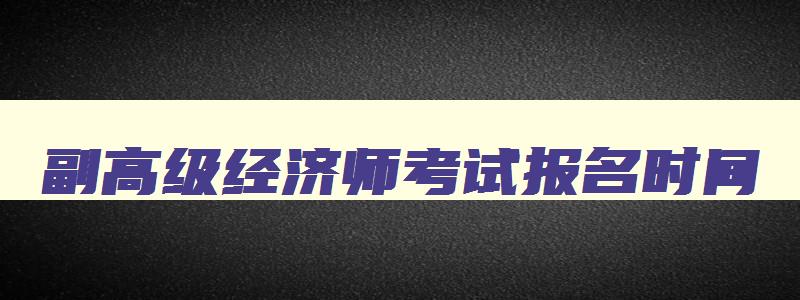 副高级经济师考试报名时间,副高级经济师考试试题